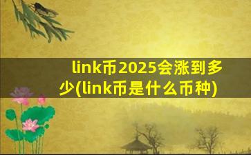 link币2025会涨到多少(link币是什么币种)