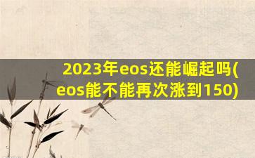 2023年eos还能崛起吗(eos能不能再次涨到150)