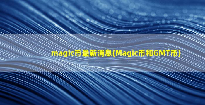 magic币最新消息(Magic币和GMT币)