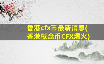 香港cfx币最新消息(香港概念币CFX爆火)