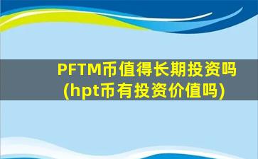 PFTM币值得长期投资吗(hpt币有投资价值吗)
