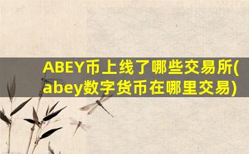 ABEY币上线了哪些交易所(abey数字货币在哪里交易)
