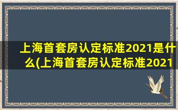 上海首套房认定标准2021是什么(上海首套房认定标准2021)