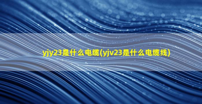 yjy23是什么电缆(yjv23是什么电缆线)