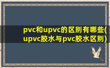 pvc和upvc的区别有哪些(upvc胶水与pvc胶水区别)