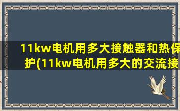 11kw电机用多大接触器和热保护(11kw电机用多大的交流接触器)