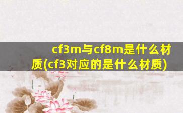 cf3m与cf8m是什么材质(cf3对应的是什么材质)
