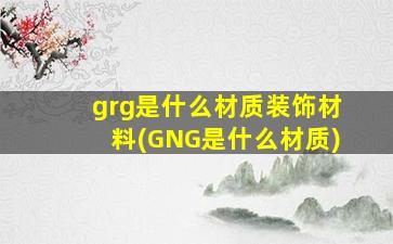 grg是什么材质装饰材料(GNG是什么材质)